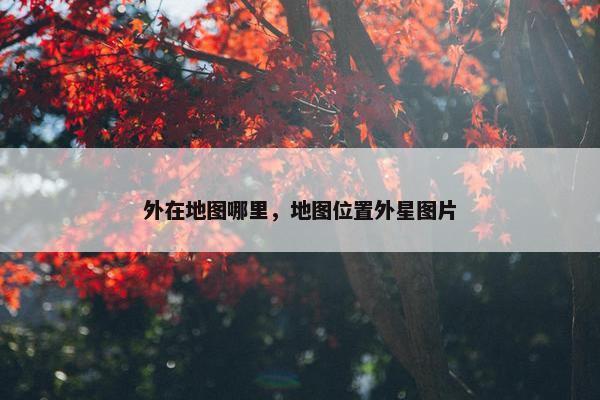 外在地图哪里,地图位置外星图片