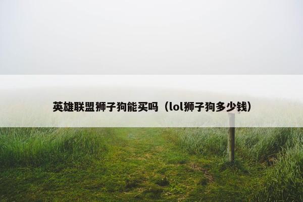 英雄联盟狮子狗能买吗（lol狮子狗多少钱）