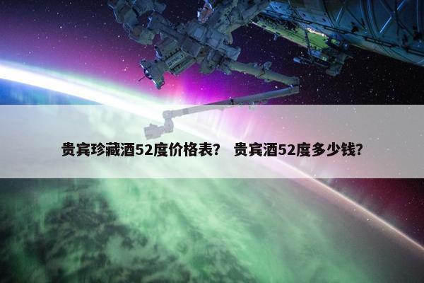 贵宾珍藏酒52度价格表？ 贵宾酒52度多少钱？