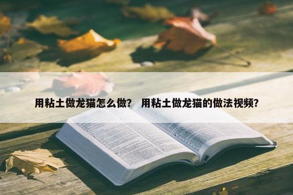 用粘土做龙猫怎么做？ 用粘土做龙猫的做法视频？