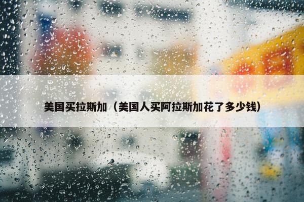 美国买拉斯加（美国人买阿拉斯加花了多少钱）