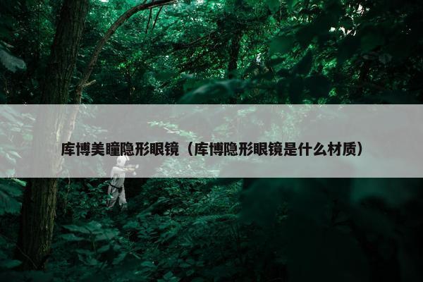 库博美瞳隐形眼镜（库博隐形眼镜是什么材质）