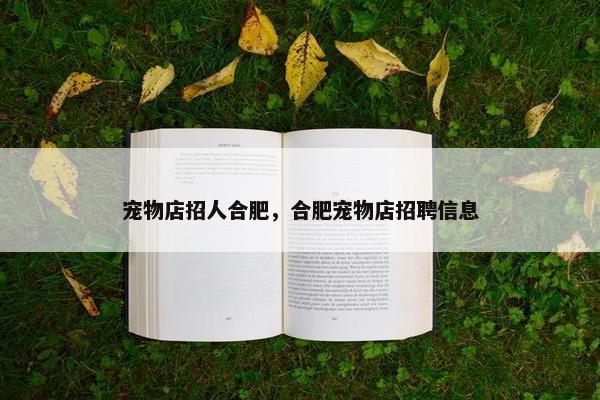 宠物店招人合肥，合肥宠物店招聘信息