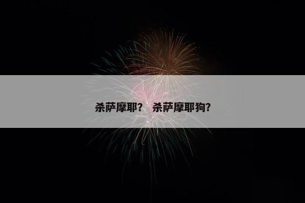 杀萨摩耶？ 杀萨摩耶狗？