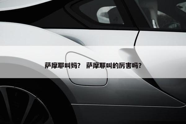 萨摩耶叫妈？ 萨摩耶叫的厉害吗？