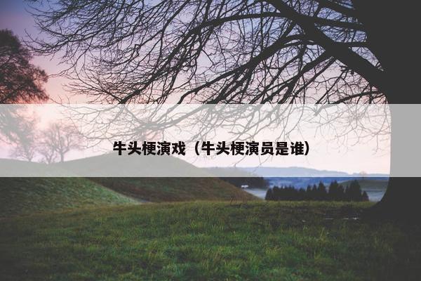 牛头梗演戏(牛头梗演员是谁)