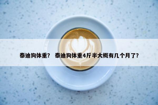 泰迪狗体重？ 泰迪狗体重4斤半大概有几个月了？
