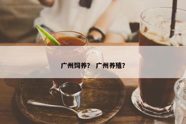 广州饲养？ 广州养殖？