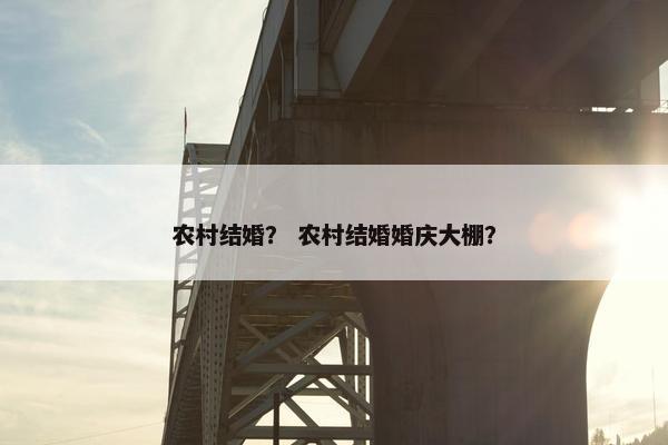 农村结婚？ 农村结婚婚庆大棚？