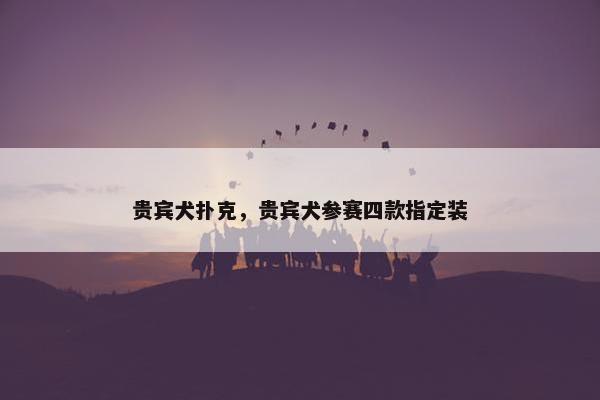 贵宾犬扑克，贵宾犬参赛四款指定装
