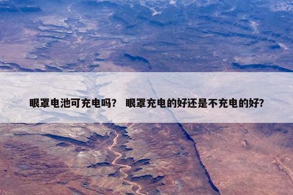 眼罩电池可充电吗？ 眼罩充电的好还是不充电的好？