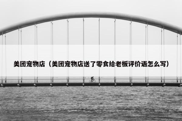 美团宠物店（美团宠物店送了零食给老板评价语怎么写）