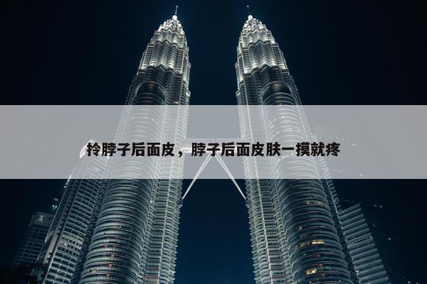 拎脖子后面皮,脖子后面皮肤一摸就疼