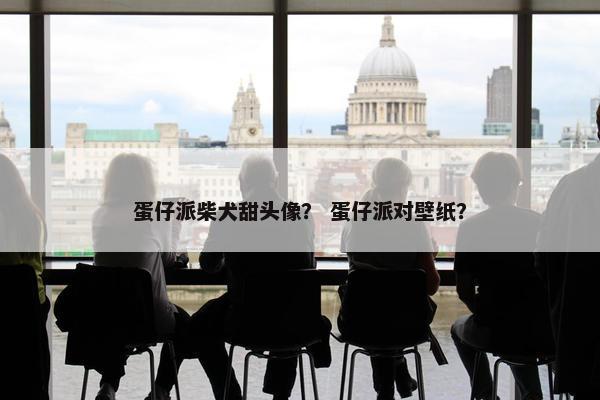 蛋仔派柴犬甜头像？ 蛋仔派对壁纸？
