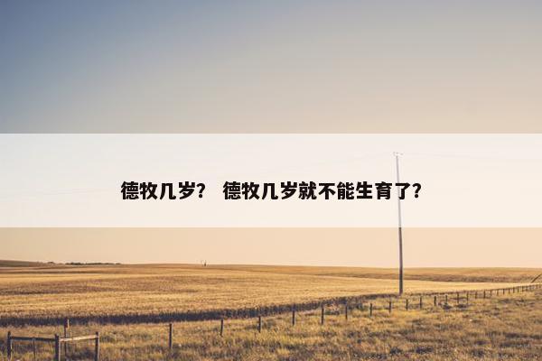 德牧几岁？ 德牧几岁就不能生育了？