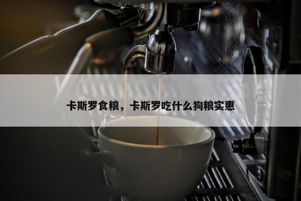 卡斯罗食粮，卡斯罗吃什么狗粮实惠