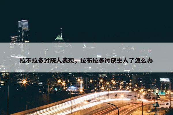 拉不拉多讨厌人表现，拉布拉多讨厌主人了怎么办