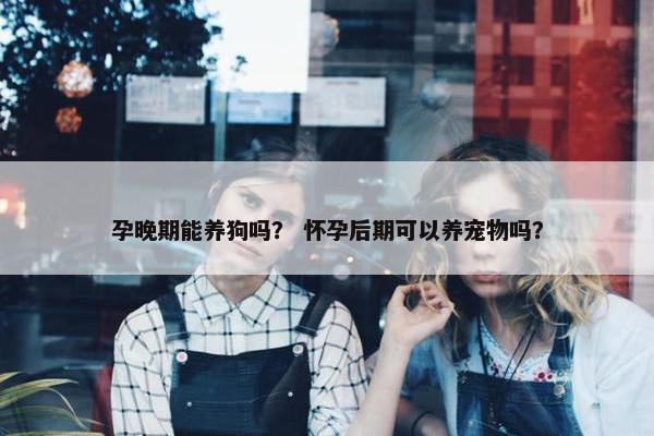 孕晚期能养狗吗？ 怀孕后期可以养宠物吗？