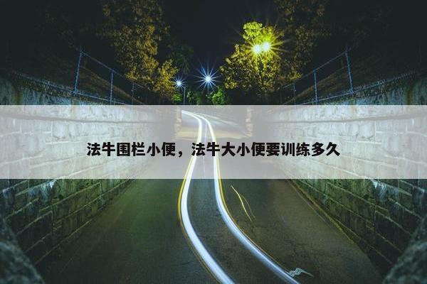 法牛围栏小便，法牛大小便要训练多久