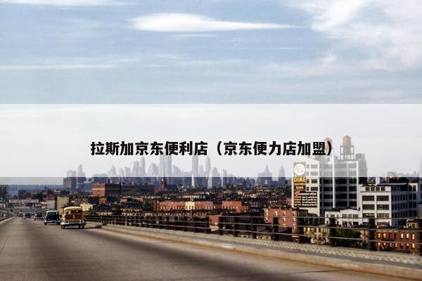 拉斯加京东便利店（京东便力店加盟）