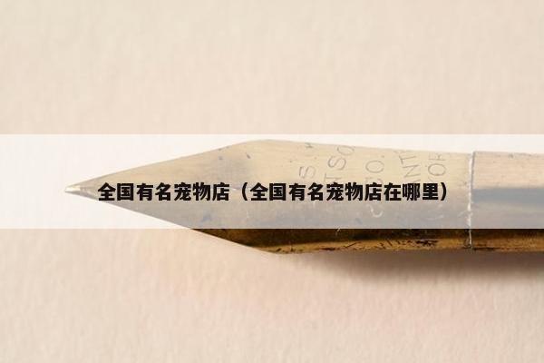 全国有名宠物店（全国有名宠物店在哪里）