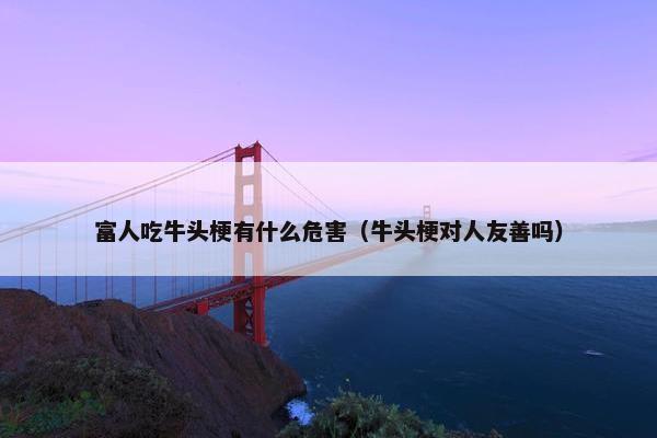 富人吃牛头梗有什么危害（牛头梗对人友善吗）