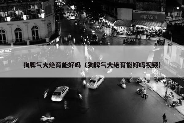 狗脾气大绝育能好吗(狗脾气大绝育能好吗视频)