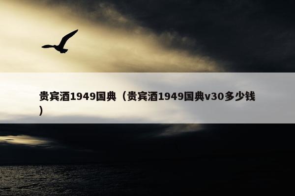 贵宾酒1949国典（贵宾酒1949国典v30多少钱）