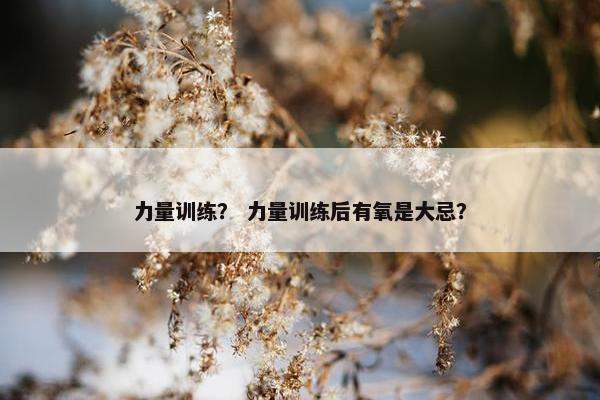 力量训练？ 力量训练后有氧是大忌？