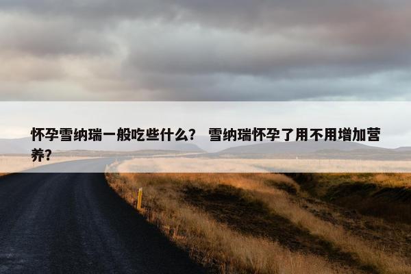 怀孕雪纳瑞一般吃些什么？ 雪纳瑞怀孕了用不用增加营养？