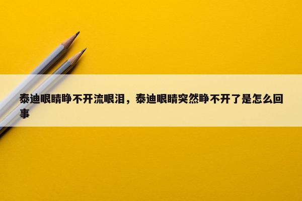 泰迪眼睛睁不开流眼泪，泰迪眼睛突然睁不开了是怎么回事
