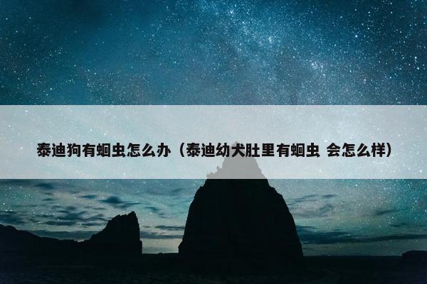 泰迪狗有蛔虫怎么办（泰迪幼犬肚里有蛔虫 会怎么样）