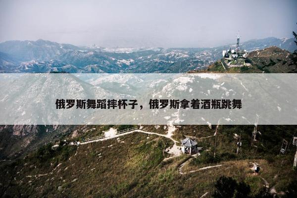 俄罗斯舞蹈摔杯子，俄罗斯拿着酒瓶跳舞