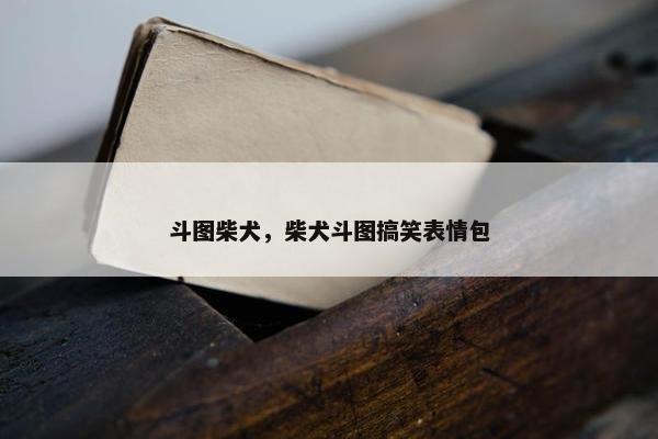 斗图柴犬，柴犬斗图搞笑表情包