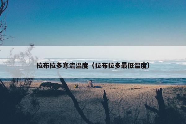 拉布拉多寒流温度（拉布拉多最低温度）