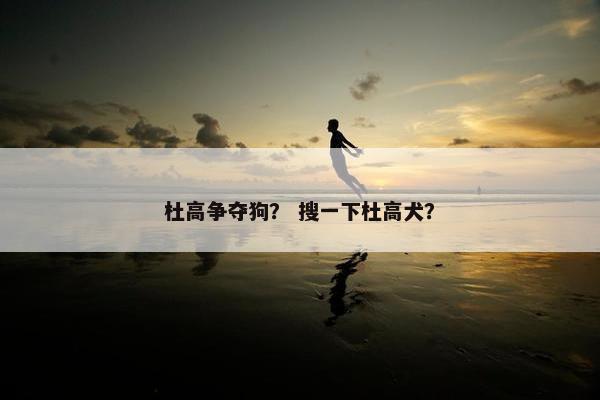 杜高争夺狗？ 搜一下杜高犬？