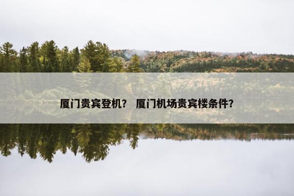 厦门贵宾登机？ 厦门机场贵宾楼条件？