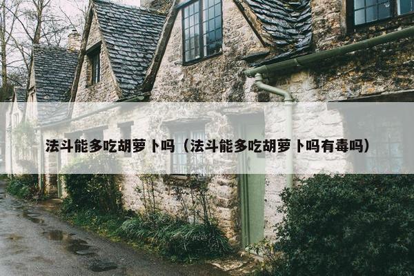 法斗能多吃胡萝卜吗（法斗能多吃胡萝卜吗有毒吗）