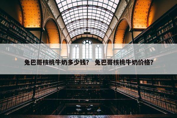 兔巴哥核桃牛奶多少钱？ 兔巴哥核桃牛奶价格？