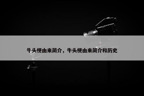 牛头梗由来简介，牛头梗由来简介和历史