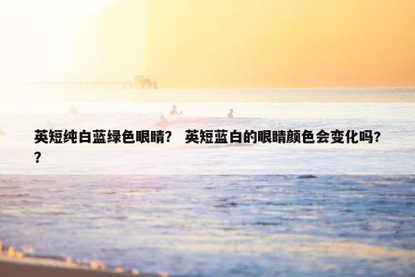 英短纯白蓝绿色眼睛？ 英短蓝白的眼睛颜色会变化吗?？