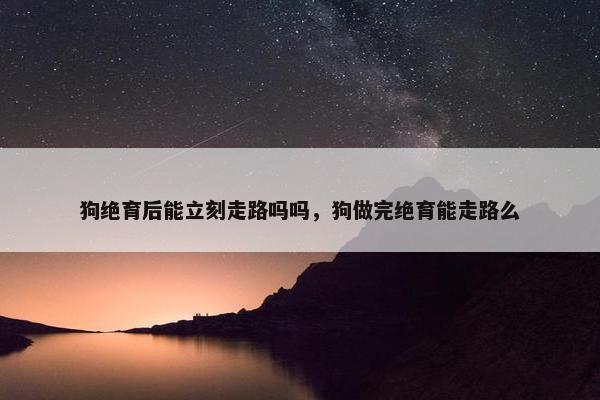 狗绝育后能立刻走路吗吗，狗做完绝育能走路么