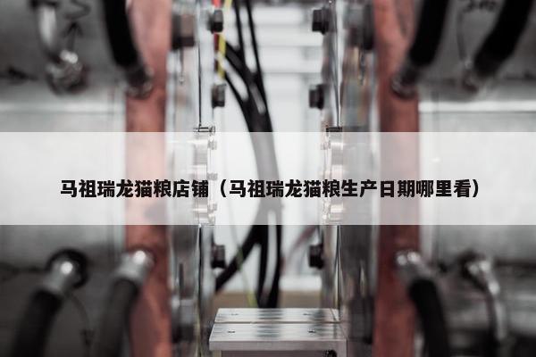 马祖瑞龙猫粮店铺（马祖瑞龙猫粮生产日期哪里看）