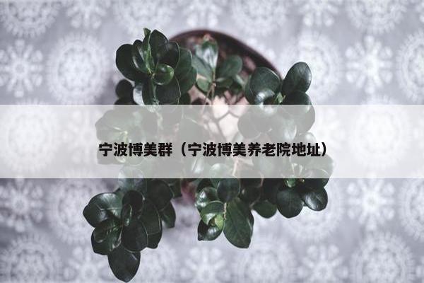 宁波博美群(宁波博美养老院地址)
