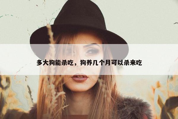 多大狗能杀吃，狗养几个月可以杀来吃