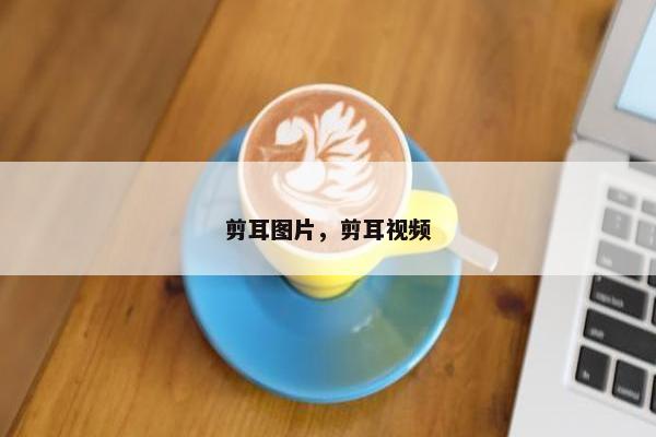 剪耳图片,剪耳视频