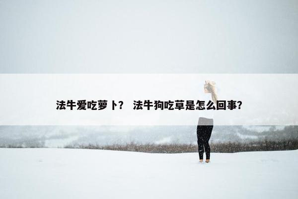 法牛爱吃萝卜？ 法牛狗吃草是怎么回事？