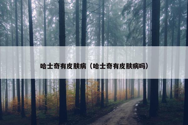 哈士奇有皮肤病（哈士奇有皮肤病吗）