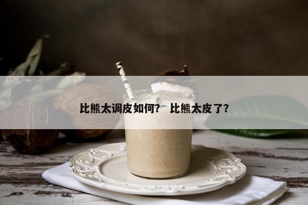 比熊太调皮如何？ 比熊太皮了？