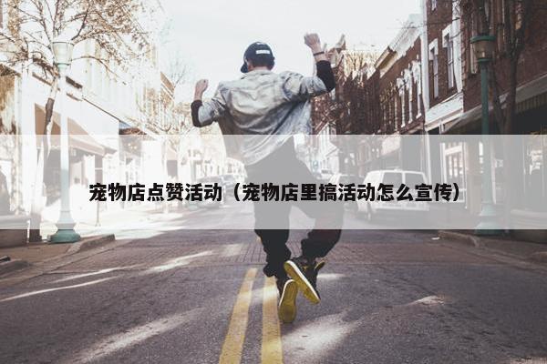 宠物店点赞活动（宠物店里搞活动怎么宣传）